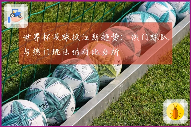 世界杯滚球投注新趋势：热门球队与热门玩法的对比分析