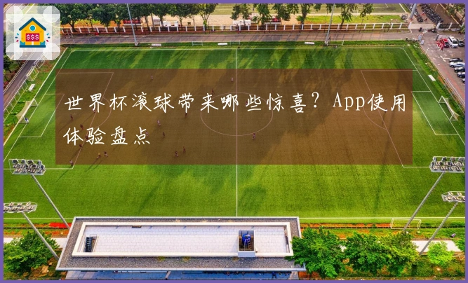 世界杯滚球带来哪些惊喜？App使用体验盘点