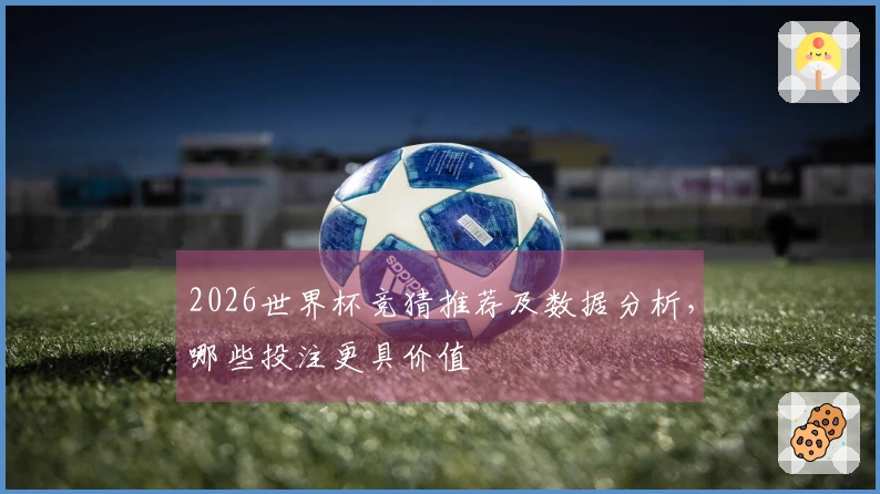 2026世界杯竞猜推荐及数据分析，哪些投注更具价值