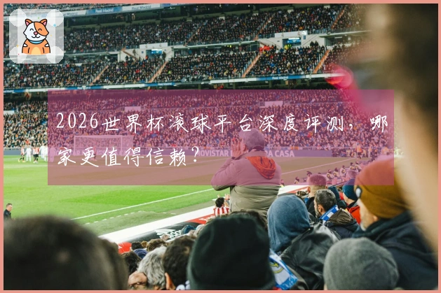 2026世界杯滚球平台深度评测，哪家更值得信赖？