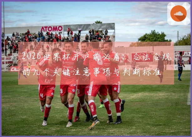 2026世界杯开户前必看：合法合规的几个关键注意事项与判断标准