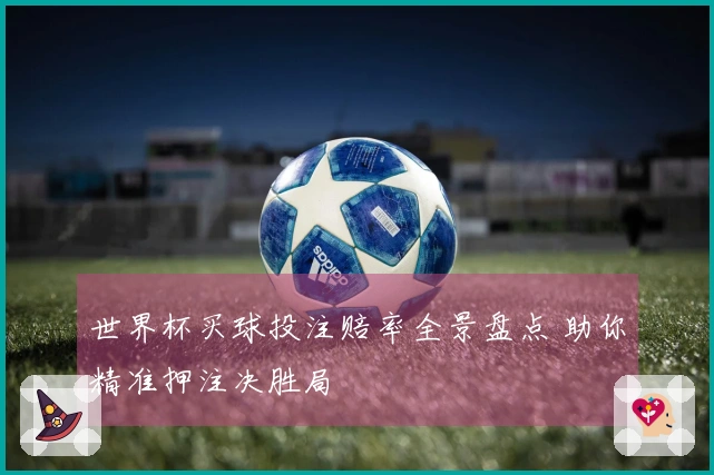 世界杯买球投注赔率全景盘点 助你精准押注决胜局