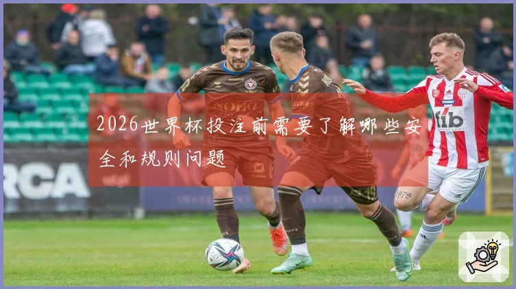 2026世界杯投注前需要了解哪些安全和规则问题