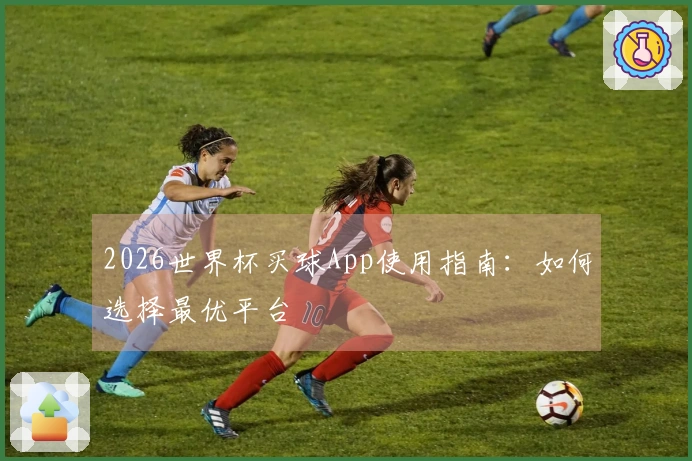 2026世界杯买球App使用指南：如何选择最优平台