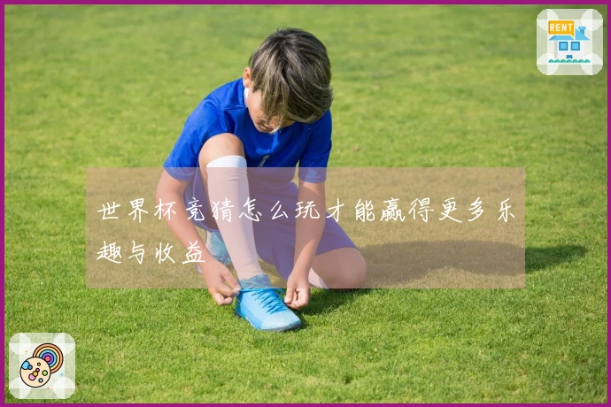 世界杯竞猜怎么玩才能赢得更多乐趣与收益