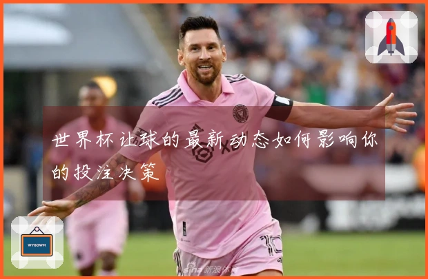 世界杯让球的最新动态如何影响你的投注决策