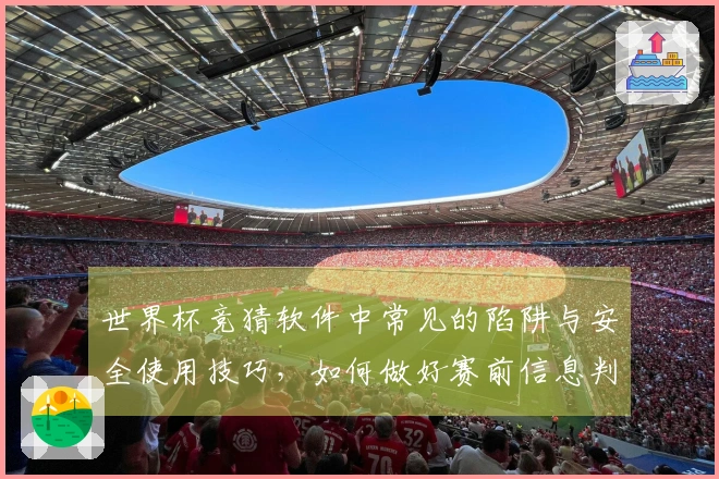 世界杯竞猜软件中常见的陷阱与安全使用技巧，如何做好赛前信息判断？