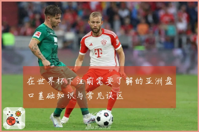 在世界杯下注前需要了解的亚洲盘口基础知识与常见误区