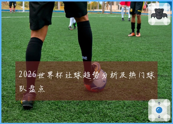 2026世界杯让球趋势分析及热门球队盘点