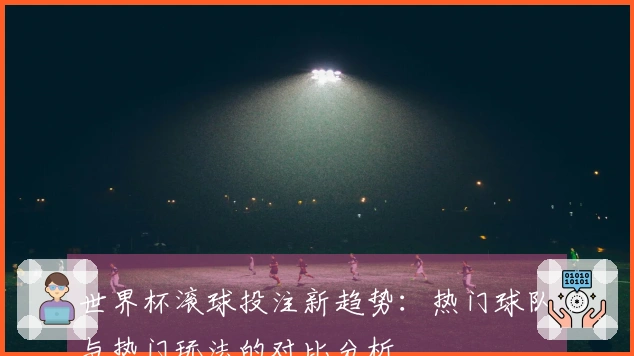 世界杯滚球投注新趋势:热门球队与热门玩法的对比分析