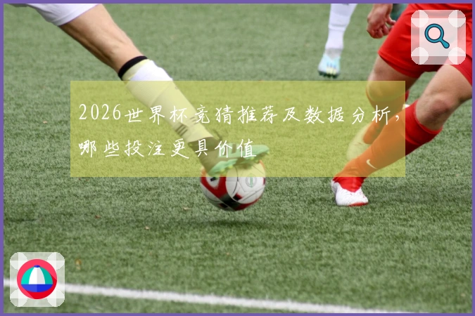 2026世界杯竞猜推荐及数据分析，哪些投注更具价值