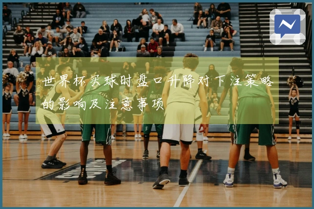 世界杯买球时盘口升降对下注策略的影响及注意事项