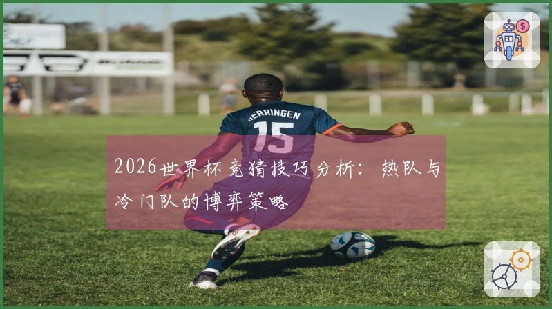 2026世界杯竞猜技巧分析：热队与冷门队的博弈策略