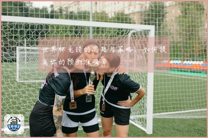 世界杯竞猜的思路与策略:如何提高你的预测准确率