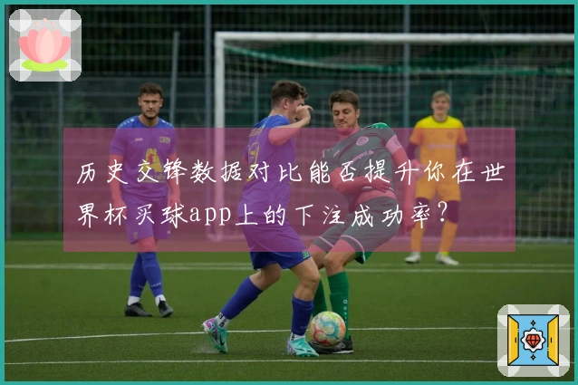 历史交锋数据对比能否提升你在世界杯买球app上的下注成功率？